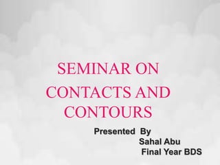 SEMINAR ON 
CONTACTS AND 
CONTOURS 
Presented By 
Sahal Abu 
Final Year BDS 
 