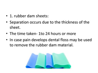 • 1. rubber dam sheets:
• Separation occurs due to the thickness of the
sheet.
• The time taken- 1to 24 hours or more
• In case pain develops dental floss may be used
to remove the rubber dam material.
 