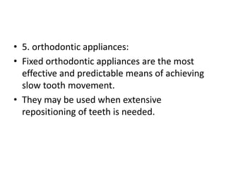 • 5. orthodontic appliances:
• Fixed orthodontic appliances are the most
effective and predictable means of achieving
slow tooth movement.
• They may be used when extensive
repositioning of teeth is needed.
 