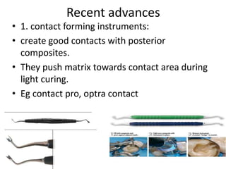 Recent advances
• 1. contact forming instruments:
• create good contacts with posterior
composites.
• They push matrix towards contact area during
light curing.
• Eg contact pro, optra contact
 