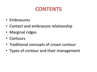 CONTENTS
• Embrasures
• Contact and embrasure relationship
• Marginal ridges
• Contours
• Traditional concepts of crown contour
• Types of contour and their management
 