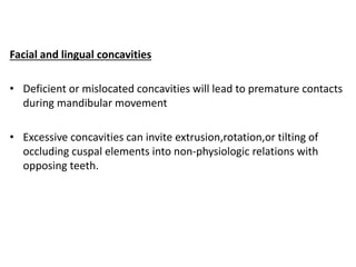 Facial and lingual concavities
• Deficient or mislocated concavities will lead to premature contacts
during mandibular movement
• Excessive concavities can invite extrusion,rotation,or tilting of
occluding cuspal elements into non-physiologic relations with
opposing teeth.
 