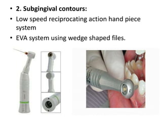 • 2. Subgingival contours:
• Low speed reciprocating action hand piece
system
• EVA system using wedge shaped files.
 