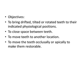 • Objectives:
• To bring drifted, tilted or rotated teeth to their
indicated physiological positions.
• To close space between teeth.
• To move teeth to another location.
• To move the teeth occlusally or apically to
make them restorable.
 