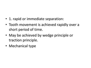 • 1. rapid or immediate separation:
• Tooth movement is achieved rapidly over a
short period of time.
• May be achieved by wedge principle or
traction principle.
• Mechanical type
 