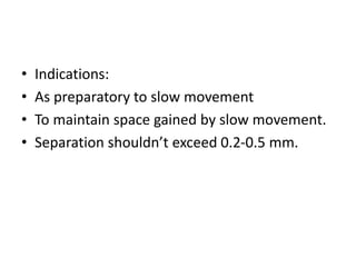 • Indications:
• As preparatory to slow movement
• To maintain space gained by slow movement.
• Separation shouldn’t exceed 0.2-0.5 mm.
 