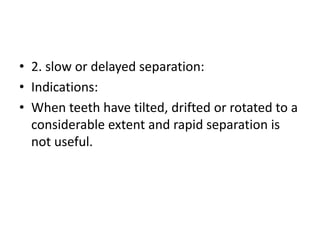 • 2. slow or delayed separation:
• Indications:
• When teeth have tilted, drifted or rotated to a
considerable extent and rapid separation is
not useful.
 