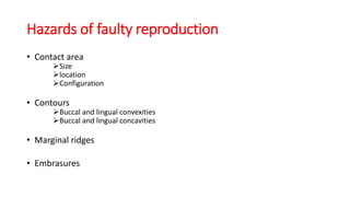 Hazards of faulty reproduction
• Contact area
Size
location
Configuration
• Contours
Buccal and lingual convexities
Buccal and lingual concavities
• Marginal ridges
• Embrasures
 