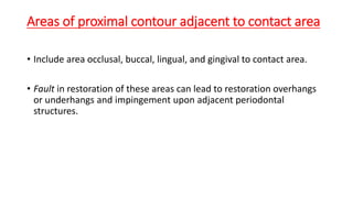 Areas of proximal contour adjacent to contact area
• Include area occlusal, buccal, lingual, and gingival to contact area.
• Fault in restoration of these areas can lead to restoration overhangs
or underhangs and impingement upon adjacent periodontal
structures.
 