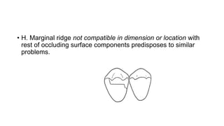 • H. Marginal ridge not compatible in dimension or location with
rest of occluding surface components predisposes to similar
problems.
 