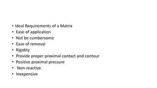 • Ideal Requirements of a Matrix
• Ease of application
• Not be cumbersome
• Ease of removal
• Rigidity
• Provide proper proximal contact and contour
• Positive proximal pressure
• Non-reactive
• Inexpensive
 