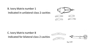 B. Ivory Matrix number 1
Indicated in unilateral class 2 cavities
C. Ivory Matrix number 8
Indicated for bilateral class 2 cavities
 