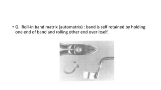 • G. Roll-in band matrix (automatrix) : band is self retained by holding
one end of band and rolling other end over itself.
 