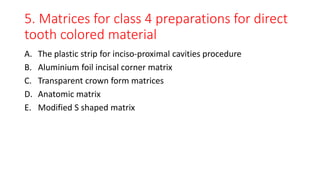 5. Matrices for class 4 preparations for direct
tooth colored material
A. The plastic strip for inciso-proximal cavities procedure
B. Aluminium foil incisal corner matrix
C. Transparent crown form matrices
D. Anatomic matrix
E. Modified S shaped matrix
 