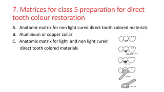7. Matrices for class 5 preparation for direct
tooth colour restoration
A. Anatomic matrix for non light cured direct tooth colored materials
B. Aluminium or copper collar
C. Anatomic matrix for light and non light cured
direct tooth colored materials
 