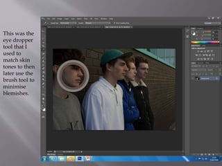 This was the
eye dropper
tool that I
used to
match skin
tones to then
later use the
brush tool to
minimise
blemishes.
 
