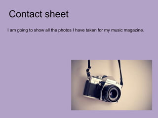 Contact sheet
I am going to show all the photos I have taken for my music magazine.
 