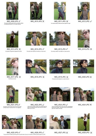 IMG_4509.JPG
IMG_4513.JPG
IMG_4517.JPG
IMG_4521.JPG
IMG_4525.JPG
IMG_4510.JPG
IMG_4514.JPG
IMG_4518.JPG
IMG_4522.JPG
IMG_4526.JPG
IMG_4511.JPG
IMG_4515.JPG
IMG_4519.JPG
IMG_4523.JPG
IMG_4527.JPG
IMG_4512.JPG
IMG_4516.JPG
IMG_4520.JPG
IMG_4524.JPG
IMG_4528.JPG
The use of mise-en-scene fits into my style, creating
an appealing aesthetic for my target audience.
The natural lighting makes the photo appear too light.
the quality and gestures degrades this photo. This photo looks playful and natural so I would use it. The smoke creates a cool effect so I would use this.
This looks too forced. This photo looks awkward so I would not use it.
My theme is about peace and love and this photo
portrays that so I would put this in my magazine.
I like how one model is closer to the camera than the
other two, itgives the photo layers which will make it
stand out on a DPS.
The sky contrasts with the rest of the photo, emphasising
the two front models, I also like how you can still see the
other two models in the back.
The way that the models are stood gives the photos layers, they do not look flat, so these would be good on a DPS
 