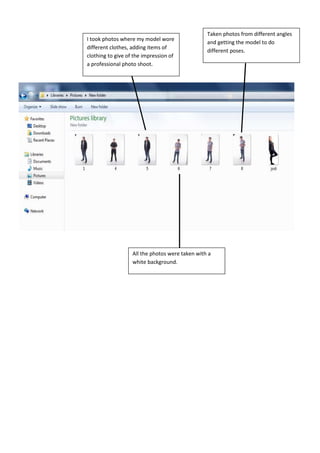 I took photos where my model wore
different clothes, adding items of
clothing to give of the impression of
a professional photo shoot.
All the photos were taken with a
white background.
Taken photos from different angles
and getting the model to do
different poses.
 