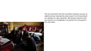 This one was better than the one before however was ever so
slightly too low meaning the camera wasn’t on the same level
as a spyhole on a door would be. My also gut reaction to this
was overall a no. the lighting in my opinion isn’t very good in
this shot either.
 