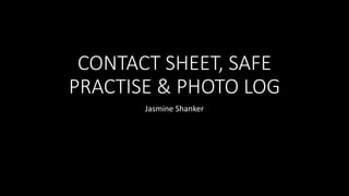 CONTACT SHEET, SAFE
PRACTISE & PHOTO LOG
Jasmine Shanker
 