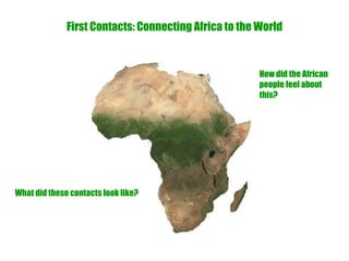 First Contacts: Connecting Africa to the World What did these contacts look like? How did the African people feel about this? 