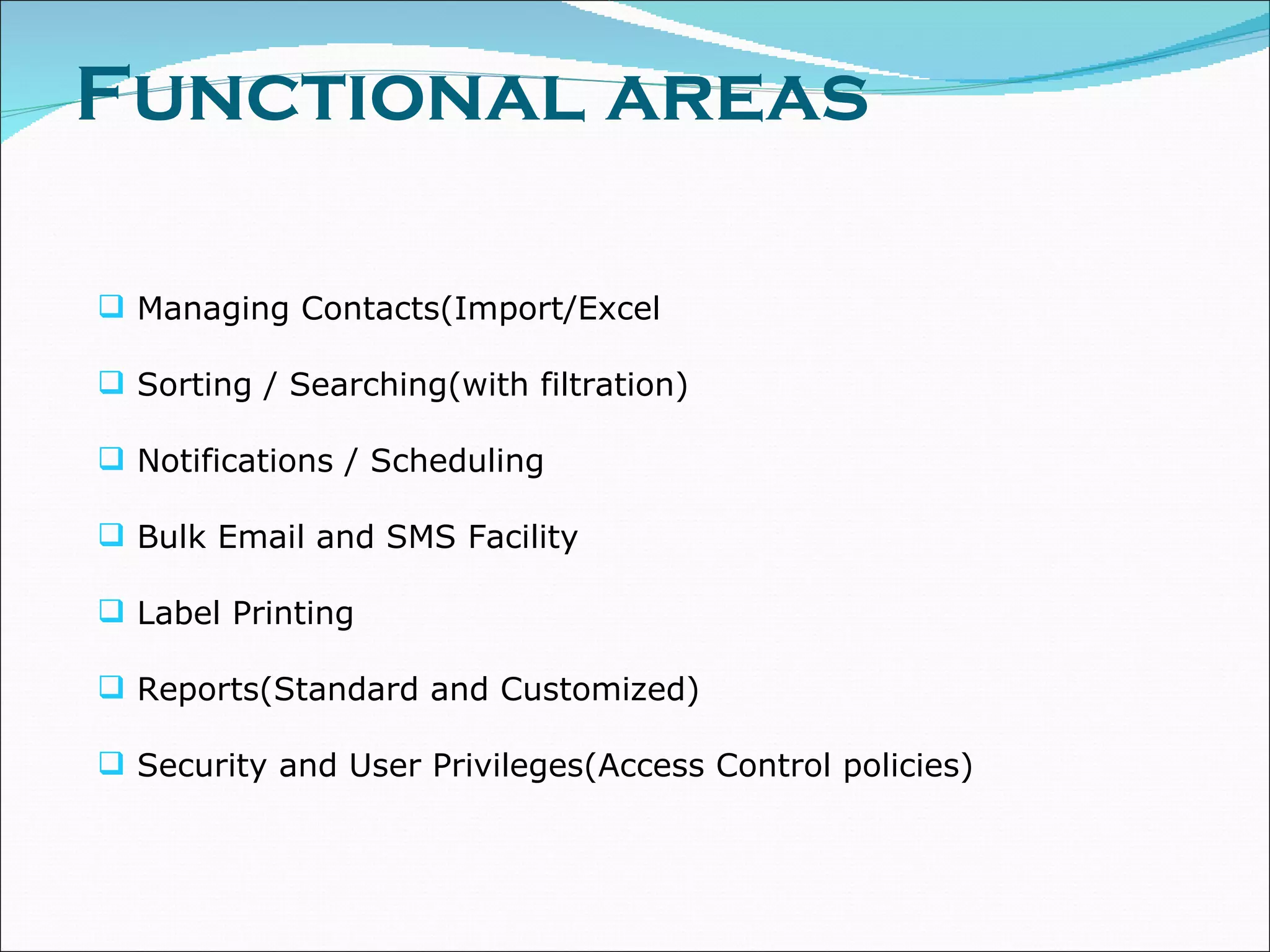 Functional areas Managing Contacts(Import/Excel Sorting / Searching(with filtration) Notifications / Scheduling Bulk Email and SMS Facility Label Printing Reports(Standard and Customized) Security and User Privileges(Access Control policies) 