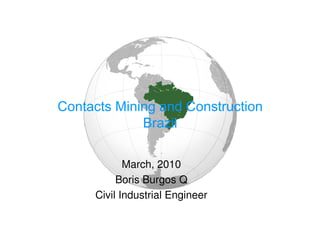 Contacts Mining and Construction
             Brazil

            March, 2010
          Boris Burgos Q
     Civil Industrial Engineer
 