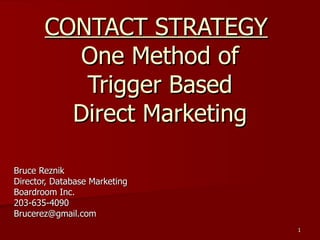 CONTACT STRATEGY
          One Method of
          Trigger Based
         Direct Marketing

Bruce Reznik
Director, Database Marketing
Boardroom Inc.
203-635-4090
Brucerez@gmail.com
                               1
 