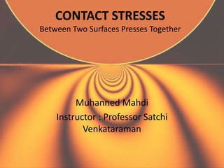 CONTACT STRESSES
Between Two Surfaces Presses Together

Muhanned Mahdi
Instructor : Professor Satchi
Venkataraman

 