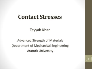 Contact Stresses
Tayyab Khan
Advanced Strength of Materials
Department of Mechanical Engineering
Ataturk University
1
 
