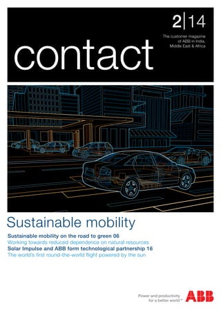 The customer magazine
of ABB in India,
Middle East & Africa
2|14
contact
Sustainable mobility
Sustainable mobility on the road to green 06
Working towards reduced dependence on natural resources
Solar Impulse and ABB form technological partnership 16
The world’s first round-the-world flight powered by the sun
 