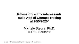 Riflessioni e link interessanti
sulle App di Contact Tracing
al 20/5/2020*
Michele Stecca, Ph.D.
ITT “E. Barsanti”
* La data è doverosa visto il rapido evolversi della situazione :)
 