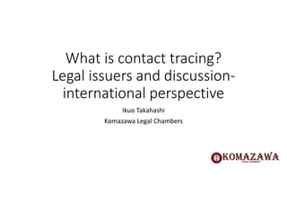 What is contact tracing?
Legal issuers and discussion-
international perspective
Ikuo Takahashi
Komazawa Legal Chambers
 