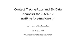 Contact Tracing Apps and Big Data
Analytics for COVID-19
กรณีศึกษาไทยชนะ/หมอชนะ
นพ.นวนรรน ธีระอัมพรพันธุ์
25 พ.ย. 2563
www.SlideShare.net/Nawanan
 