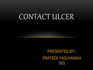 PRESENTED BY:-
PRATEEK YADUVANSHI
(92)
CONTACT ULCER
 
