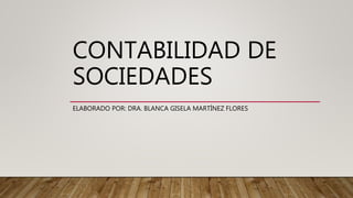 CONTABILIDAD DE
SOCIEDADES
ELABORADO POR: DRA. BLANCA GISELA MARTÍNEZ FLORES
 