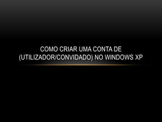 COMO CRIAR UMA CONTA DE
(UTILIZADOR/CONVIDADO) NO WINDOWS XP
 