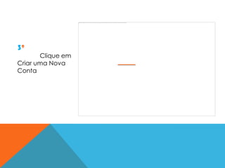3º
       Clique em
Criar uma Nova
Conta
 
