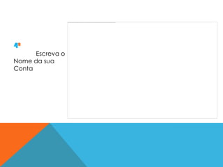 4º
      Escreva o
Nome da sua
Conta
 