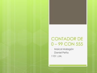 CONTADOR DE
0 – 99 CON 555
Maicol Malagón
- Daniel Peña
1101 J.M.
-

 