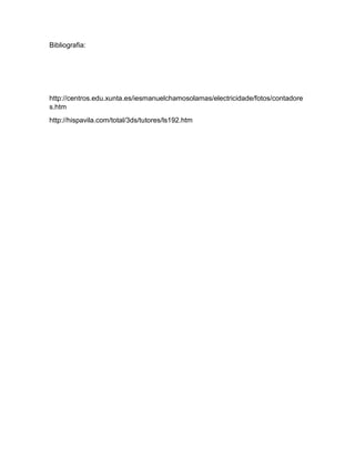 Bibliografia:
http://centros.edu.xunta.es/iesmanuelchamosolamas/electricidade/fotos/contadore
s.htm
http://hispavila.com/total/3ds/tutores/ls192.htm
 