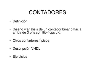 CONTADORES
• Definición
• Diseño y analisis de un contador binario hacia
arriba de 3 bits con flip-flops JK.
• Otros contadores típicos
• Descripción VHDL
• Ejercicios
 