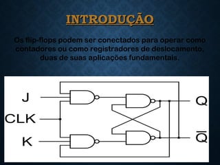 INTRODUÇÃOINTRODUÇÃO
3
Os flip-flops podem ser conectados para operar como
contadores ou como registradores de deslocamento,
duas de suas aplicações fundamentais.
 
 