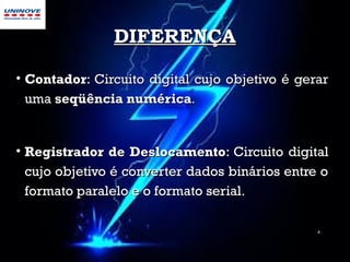 DIFERENÇADIFERENÇA
• ContadorContador:: Circuito digital cujo objetivo é gerarCircuito digital cujo objetivo é gerar
umauma seqüência numéricaseqüência numérica..
• Registrador de DeslocamentoRegistrador de Deslocamento: Circuito digital: Circuito digital
cujo objetivo é converter dados binários entre ocujo objetivo é converter dados binários entre o
formato paralelo e o formato serialformato paralelo e o formato serial..
4
 