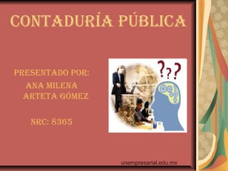 CONTADURÍA PÚBLICA
PReseNTADO POR:
ANA MILeNA
ARTeTA GÓMeZ
NRC: 8365
unempresarial.edu.mx
 