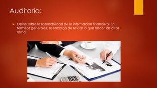Auditoría:
 Opina sobre la razonabilidad de la información financiera. En
términos generales, se encarga de revisar lo que hacen las otras
ramas.
 