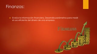 Finanzas:
 Evalúa la información financiera. Desarrolla parámetros para medir
el uso eficiente del dinero de una empresa.
 
