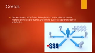 Costos:
 Genera información financiera relativa a la transformación de
materia prima en productos. Determina cuánto cuesta fabricar un
satisfactor.
 