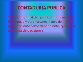 CONTADURIA PUBLICA
• Tiene como finalidad producir informes para
la gerencia y para terceros, tanto de manera
independiente como dependiente, que sirvan
a la toma de decisiones
 